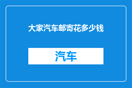 大家汽车邮寄花多少钱(大家汽车邮寄费用是多少？探索汽车邮寄的隐藏成本)
