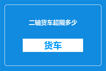二轴货车超限多少(二轴货车超限的具体数值是多少？)