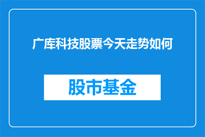 广库科技股票今天走势如何(广库科技股票今日表现如何？投资者应关注其走势动向)