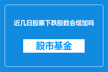 近几日股票下跌股数会增加吗(近期股市波动加剧，股票下跌股数是否会随之增加？)