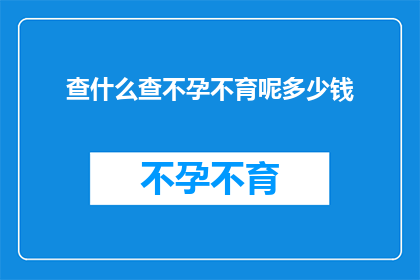 查什么查不孕不育呢多少钱(查不孕不育究竟需要多少钱？一个疑问句式的长标题，旨在吸引读者对这一常见但复杂问题的关注)