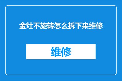 金灶不旋转怎么拆下来维修(如何安全拆卸金灶而不使其旋转？)