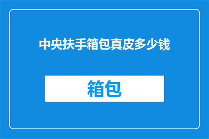 中央扶手箱包真皮多少钱(中央扶手箱包真皮的价格是多少？)