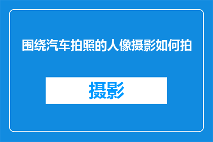 围绕汽车拍照的人像摄影如何拍(如何拍摄出引人入胜的汽车人像？)