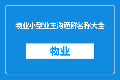 物业小型业主沟通群名称大全(如何有效建立和维护物业小型业主沟通群？)