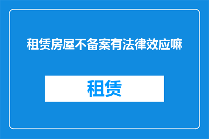 租赁房屋不备案有法律效应嘛(租赁房屋未备案是否具有法律效力？)