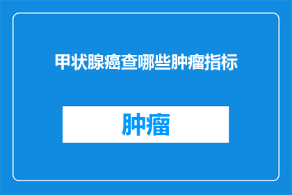 甲状腺癌查哪些肿瘤指标(甲状腺癌的诊断：哪些肿瘤标志物是关键？)