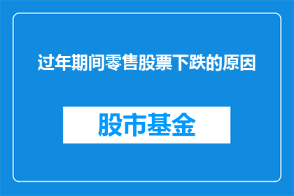 过年期间零售股票下跌的原因(过年期间零售股票下跌的原因是什么？)