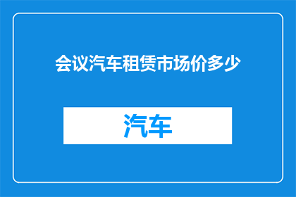 会议汽车租赁市场价多少(您是否好奇当前会议汽车租赁市场的价格水平？)