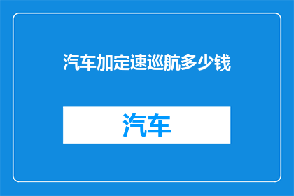 汽车加定速巡航多少钱(汽车加定速巡航的费用是多少？)