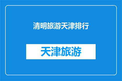 清明旅游天津排行(天津清明旅游热度排行，你准备好迎接了吗？)