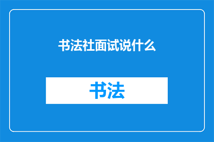 书法社面试说什么(书法社面试时，你该如何巧妙表达自己的艺术理念和创作经验？)