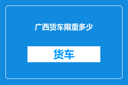 广西货车限重多少(广西货车的限重标准是多少？)