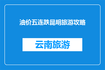 油价五连跌昆明旅游攻略(油价持续下跌，昆明旅游攻略是否仍值得一游？)
