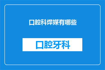 口腔科焊媒有哪些(口腔科焊接材料有哪些？)