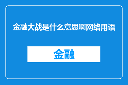 金融大战是什么意思啊网络用语(金融大战：网络用语中的新词汇，究竟意味着什么？)