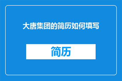 大唐集团的简历如何填写(如何撰写一份专业且吸引人的大唐集团简历？)