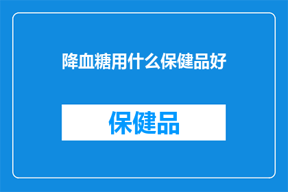 降血糖用什么保健品好(降血糖的保健品有哪些？)