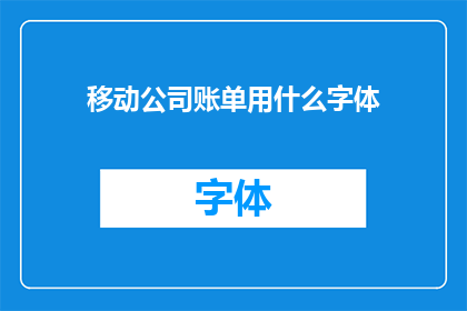 移动公司账单用什么字体(移动公司账单应采用何种字体？)