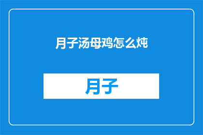 月子汤母鸡怎么炖(如何制作美味的月子汤？母鸡炖法详解)