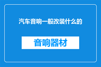 汽车音响一般改装什么的(汽车音响改装：您通常关注哪些升级项目？)