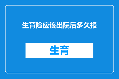 生育险应该出院后多久报(生育险报销期限：出院后多久可以提交申请？)