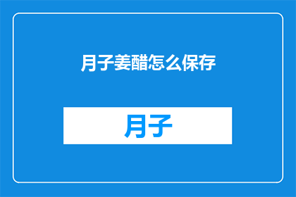 月子姜醋怎么保存(如何妥善保存月子姜醋以保持其最佳品质？)