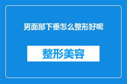 男面部下垂怎么整形好呢(男性面部下垂的整形方案：如何塑造更年轻的容颜？)