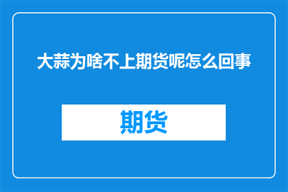 大蒜为啥不上期货呢怎么回事(大蒜为何未纳入期货市场？背后的原因是什么？)