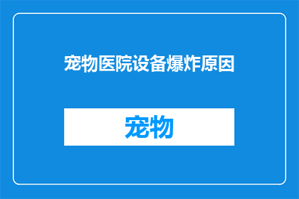 宠物医院设备爆炸原因(宠物医院设备爆炸之谜：安全措施失效了吗？)