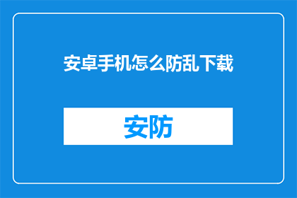 安卓手机怎么防乱下载(安卓手机如何有效防止乱下载？)
