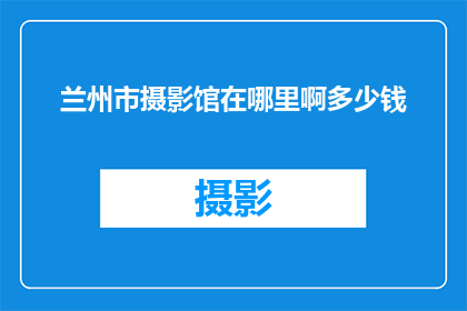 兰州市摄影馆在哪里啊多少钱(兰州市摄影馆的确切位置和费用是多少？)