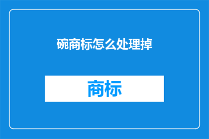 碗商标怎么处理掉(如何有效处理碗商标以保持产品外观的一致性？)