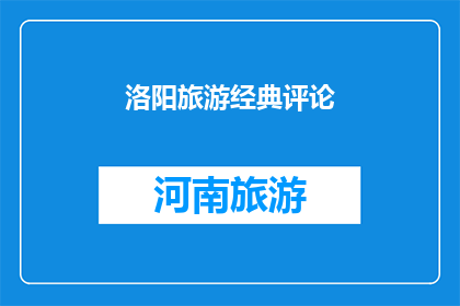 洛阳旅游经典评论(洛阳旅游经典评论：探索千年古都的魅力，你体验了吗？)