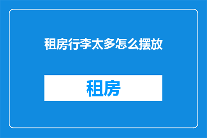 租房行李太多怎么摆放(如何有效组织行李？面对租房时行李过多，该如何合理摆放以节省空间？)