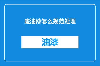 废油漆怎么规范处理(如何规范处理废弃油漆？)