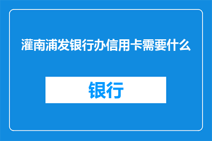 灌南浦发银行办信用卡需要什么(办理灌南浦发银行信用卡需要哪些条件？)