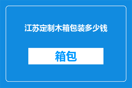 江苏定制木箱包装多少钱(江苏地区定制木箱包装服务的价格是多少？)