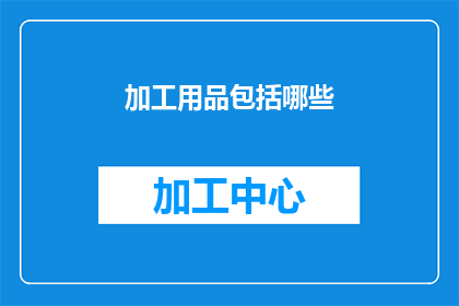 加工用品包括哪些(加工用品的范畴究竟包括哪些？)