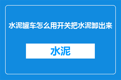 水泥罐车怎么用开关把水泥卸出来(如何操作水泥罐车开关以安全高效地卸出水泥？)