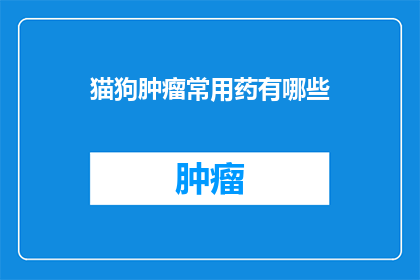 猫狗肿瘤常用药有哪些(猫狗肿瘤治疗常用药物有哪些？)