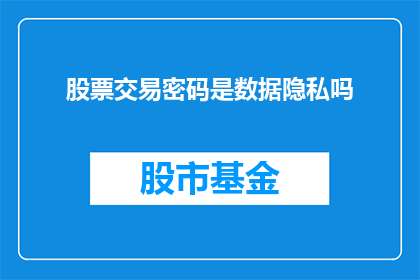 股票交易密码是数据隐私吗(股票交易密码是否涉及数据隐私问题？)