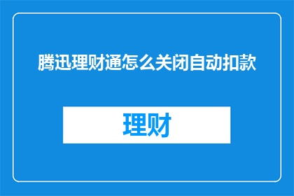 腾迅理财通怎么关闭自动扣款(如何彻底关闭腾讯理财通的自动扣款功能？)