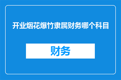 开业烟花爆竹隶属财务哪个科目(开业烟花爆竹的财务处理应归入哪个会计科目？)