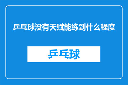 乒乓球没有天赋能练到什么程度(乒乓球技能的极限：没有天赋的人能练到何种水平？)