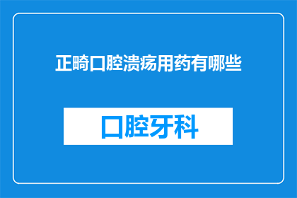 正畸口腔溃疡用药有哪些(正畸治疗中口腔溃疡的用药选择有哪些？)