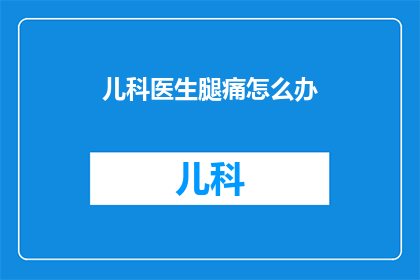 儿科医生腿痛怎么办(儿科医生遭遇腿部疼痛，该如何有效缓解？)