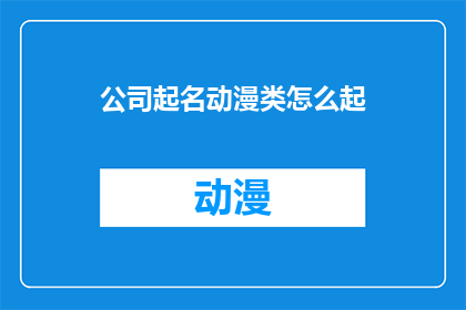 公司起名动漫类怎么起(如何为动漫类公司起一个吸引人的名字？)