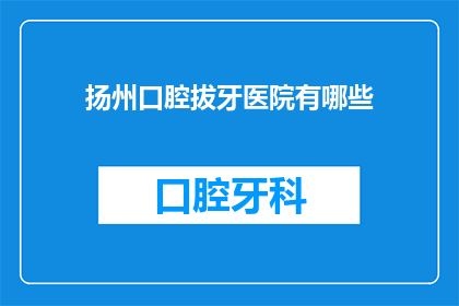 扬州口腔拔牙医院有哪些(扬州口腔拔牙医院有哪些？)