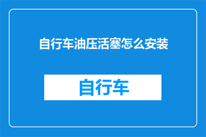 自行车油压活塞怎么安装(如何正确安装自行车的油压活塞？)